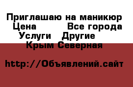 Приглашаю на маникюр › Цена ­ 500 - Все города Услуги » Другие   . Крым,Северная